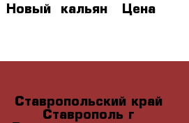 Новый  кальян › Цена ­ 1 000 - Ставропольский край, Ставрополь г. Развлечения и отдых » Другое   